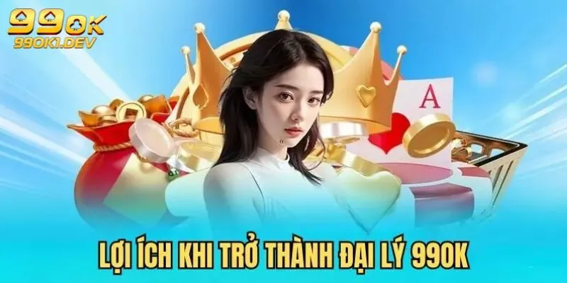 Đại Lý 99OK - Cơ Hội Khởi Nghiệp Làm Giàu Nhanh 2 Lợi ích siêu hời khi trở thành đại lý 99OK